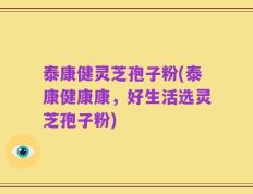 泰康健灵芝孢子粉(泰康健康康，好生活选灵芝孢子粉)