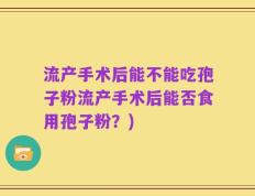 流产手术后能不能吃孢子粉流产手术后能否食用孢子粉？)