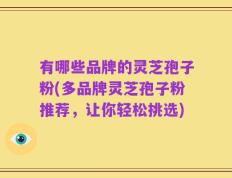 有哪些品牌的灵芝孢子粉(多品牌灵芝孢子粉推荐，让你轻松挑选)