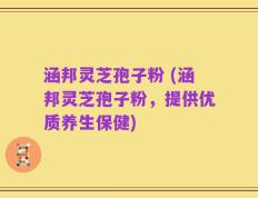 涵邦灵芝孢子粉 (涵邦灵芝孢子粉，提供优质养生保健)
