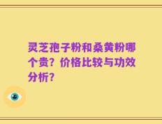 灵芝孢子粉和桑黄粉哪个贵？价格比较与功效分析？