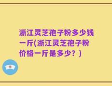 浙江灵芝孢子粉多少钱一斤(浙江灵芝孢子粉价格一斤是多少？)