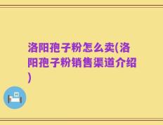 洛阳孢子粉怎么卖(洛阳孢子粉销售渠道介绍)