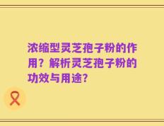 浓缩型灵芝孢子粉的作用？解析灵芝孢子粉的功效与用途？