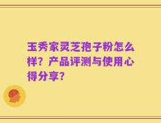 玉秀家灵芝孢子粉怎么样？产品评测与使用心得分享？