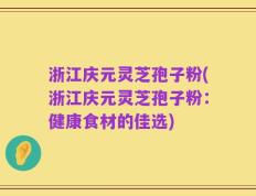 浙江庆元灵芝孢子粉(浙江庆元灵芝孢子粉：健康食材的佳选)