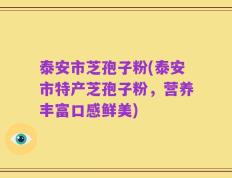 泰安市芝孢子粉(泰安市特产芝孢子粉，营养丰富口感鲜美)