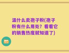 温什么卖孢子粉(孢子粉有什么用处？看看它的销售热度就知道了)