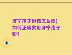 济宁孢子粉该怎么吃(如何正确食用济宁孢子粉？