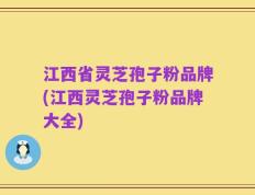 江西省灵芝孢子粉品牌(江西灵芝孢子粉品牌大全)