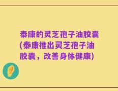 泰康的灵芝孢子油胶囊(泰康推出灵芝孢子油胶囊，改善身体健康)