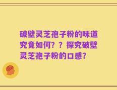 破壁灵芝孢子粉的味道究竟如何？？探究破壁灵芝孢子粉的口感？
