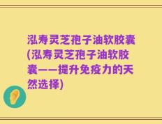 泓寿灵芝孢子油软胶囊(泓寿灵芝孢子油软胶囊——提升免疫力的天然选择)