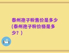 泰州孢子粉售价是多少(泰州孢子粉价格是多少？)