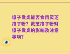 嗓子发炎能否食用灵芝孢子粉？灵芝孢子粉对嗓子发炎的影响及注意事项？
