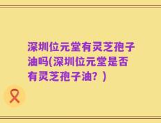 深圳位元堂有灵芝孢子油吗(深圳位元堂是否有灵芝孢子油？)