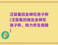 泛亚集团金蝉花孢子粉(泛亚集团推出金蝉花孢子粉，助力养生保健)