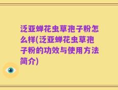 泛亚蝉花虫草孢子粉怎么样(泛亚蝉花虫草孢子粉的功效与使用方法简介)