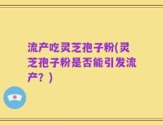 流产吃灵芝孢子粉(灵芝孢子粉是否能引发流产？)