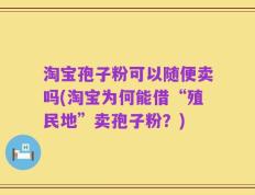 淘宝孢子粉可以随便卖吗(淘宝为何能借“殖民地”卖孢子粉？)