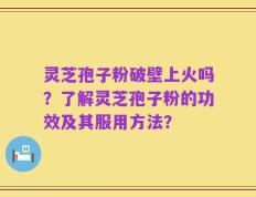 灵芝孢子粉破壁上火吗？了解灵芝孢子粉的功效及其服用方法？