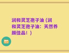 润和灵芝孢子油 (润和灵芝孢子油：天然养颜佳品！)