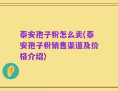 泰安孢子粉怎么卖(泰安孢子粉销售渠道及价格介绍)