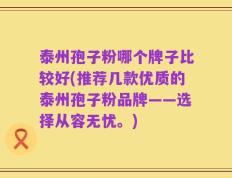 泰州孢子粉哪个牌子比较好(推荐几款优质的泰州孢子粉品牌——选择从容无忧。)