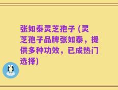 张如泰灵芝孢子 (灵芝孢子品牌张如泰，提供多种功效，已成热门选择)
