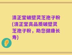 清正堂破壁灵芝孢子粉(清正堂高品质破壁灵芝孢子粉，助您健康长寿)