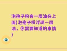 泡孢子粉有一层油在上面(泡孢子粉浮现一层油，你需要知道的事情)