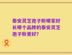 泰安灵芝孢子粉哪家好长哪个品牌的泰安灵芝孢子粉更好？