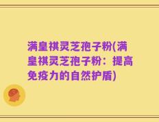 满皇祺灵芝孢子粉(满皇祺灵芝孢子粉：提高免疫力的自然护盾)