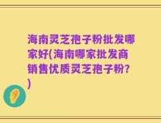 海南灵芝孢子粉批发哪家好(海南哪家批发商销售优质灵芝孢子粉？)