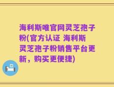 海利斯唯官网灵芝孢子粉(官方认证 海利斯灵芝孢子粉销售平台更新，购买更便捷)