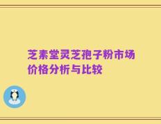 芝素堂灵芝孢子粉市场价格分析与比较