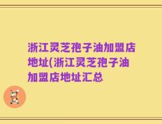浙江灵芝孢子油加盟店地址(浙江灵芝孢子油加盟店地址汇总