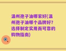 温州孢子油哪家好(温州孢子油哪个品牌好？选择制定实用而可靠的购物指南)