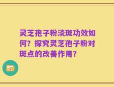 灵芝孢子粉淡斑功效如何？探究灵芝孢子粉对斑点的改善作用？