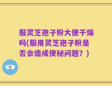 服灵芝孢子粉大便干燥吗(服用灵芝孢子粉是否会造成便秘问题？)