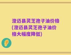 澄迈县灵芝孢子油价格(澄迈县灵芝孢子油价格大幅度降低)
