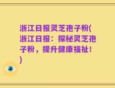 浙江日报灵芝孢子粉(浙江日报：探秘灵芝孢子粉，提升健康福祉！)