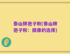 泰山牌孢子粉(泰山牌孢子粉：健康的选择)