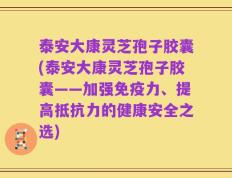 泰安大康灵芝孢子胶囊(泰安大康灵芝孢子胶囊——加强免疫力、提高抵抗力的健康安全之选)