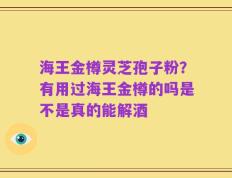 海王金樽灵芝孢子粉？有用过海王金樽的吗是不是真的能解酒