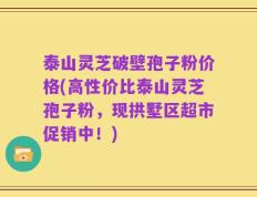 泰山灵芝破壁孢子粉价格(高性价比泰山灵芝孢子粉，现拱墅区超市促销中！)