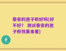 泰安的孢子粉好吗(好不好？ 测试泰安的孢子粉效果来看)