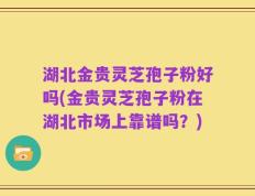 湖北金贵灵芝孢子粉好吗(金贵灵芝孢子粉在湖北市场上靠谱吗？)