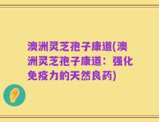 澳洲灵芝孢子康道(澳洲灵芝孢子康道：强化免疫力的天然良药)