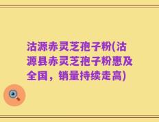 沽源赤灵芝孢子粉(沽源县赤灵芝孢子粉惠及全国，销量持续走高)